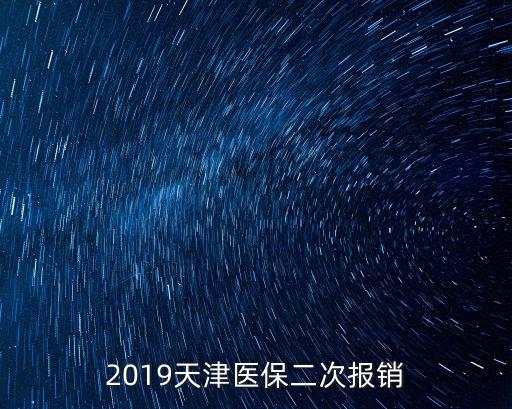 天津市2019城鎮職工大病二次報銷，天津大病二次報銷從什么時間開始