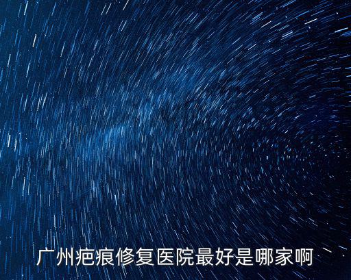 州瘢痕修復(fù)醫(yī)院定問廣州健膚，廣州治療疤痕疙瘩醫(yī)院有哪些