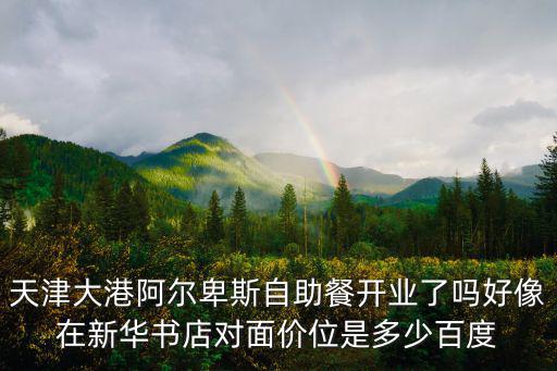 天津大港阿爾卑斯自助餐開業了嗎好像在新華書店對面價位是多少百度