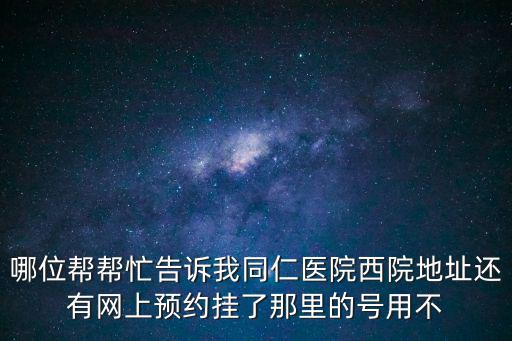 哪位幫幫忙告訴我同仁醫院西院地址還有網上預約掛了那里的號用不