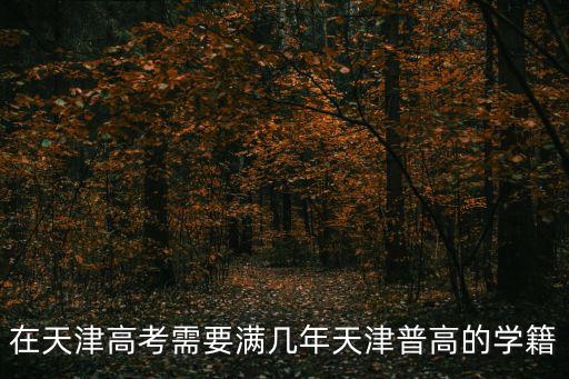 天津市戶口參加高考要求幾年學籍，在天津高考需要滿幾年天津普高的學籍