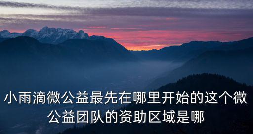 小雨滴微公益最先在哪里開始的這個微公益團隊的資助區(qū)域是哪