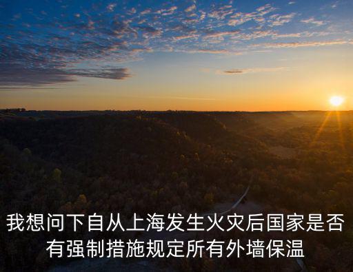 我想問下自從上海發(fā)生火災(zāi)后國家是否有強(qiáng)制措施規(guī)定所有外墻保溫