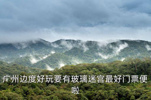 廣州邊度好玩要有玻璃迷宮最好門票便啦