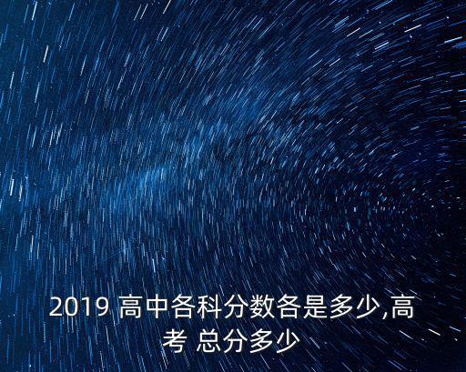 2019 高中各科分?jǐn)?shù)各是多少,高考 總分多少