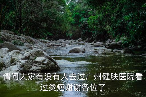 請問大家有沒有人去過廣州健膚醫(yī)院看過燙疤謝謝各位了