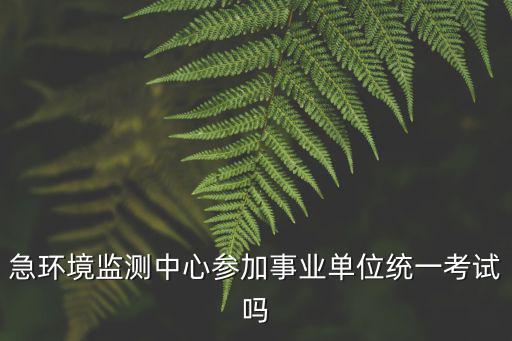 急環境監測中心參加事業單位統一考試嗎