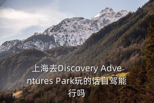 上海去Discovery Adventures Park玩的話自駕能行嗎