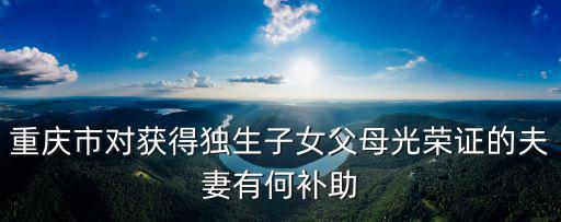 重慶市對(duì)獲得獨(dú)生子女父母光榮證的夫妻有何補(bǔ)助
