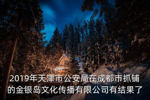 2019年天津市公安局在成都市抓鋪的金銀島文化傳播有限公司有結果了