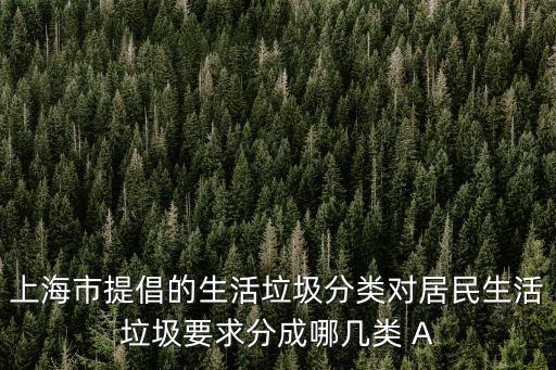 上海市提倡的生活垃圾分類對居民生活垃圾要求分成哪幾類 A