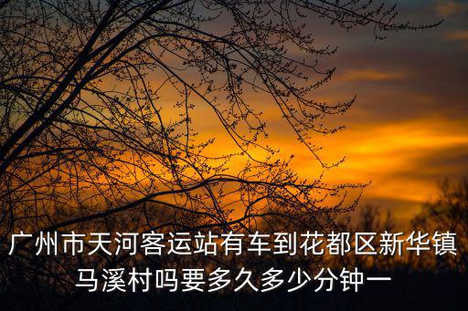 廣州市天河客運站有車到花都區新華鎮馬溪村嗎要多久多少分鐘一