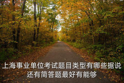 上海事業單位考試題目類型有哪些據說還有簡答題最好有能夠