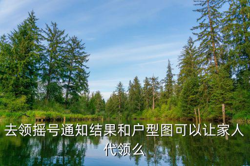 去領(lǐng)搖號(hào)通知結(jié)果和戶型圖可以讓家人代領(lǐng)么