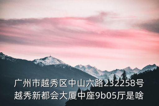 廣州越秀區(qū)東興南路卡普食堂，廣州市越秀區(qū)中山六路232258號越秀新都會大廈中座9b05廳是啥