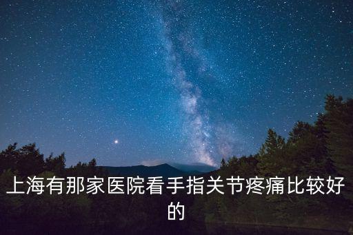 上海有那家醫院看手指關節疼痛比較好的