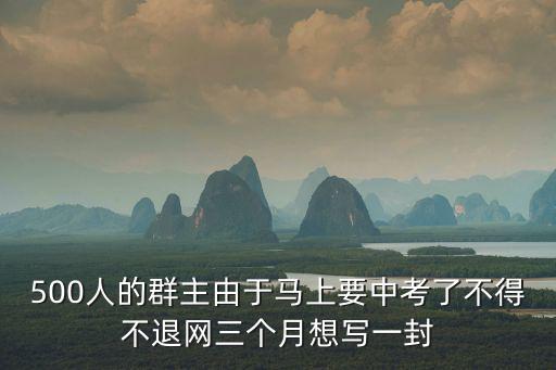500人的群主由于馬上要中考了不得不退網(wǎng)三個(gè)月想寫(xiě)一封