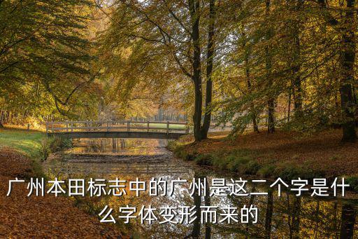 廣州本田標志中的廣州是這二個字是什么字體變形而來的
