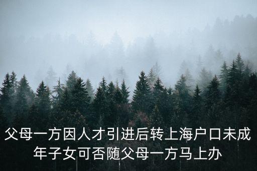 父母一方因人才引進后轉(zhuǎn)上海戶口未成年子女可否隨父母一方馬上辦
