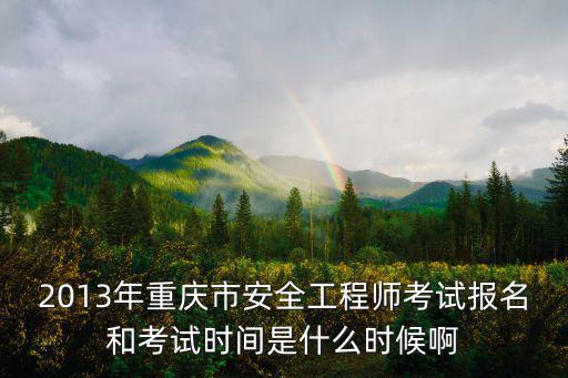 2013年重慶市安全工程師考試報名和考試時間是什么時候啊