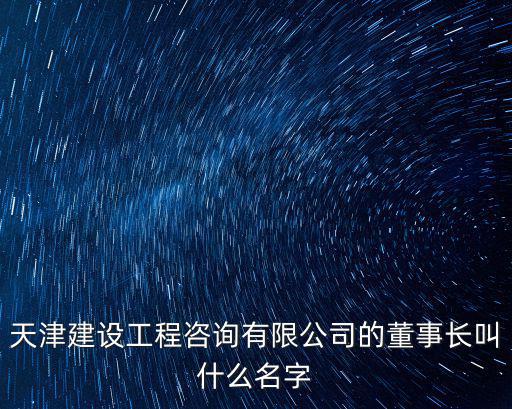 天津建設工程咨詢有限公司的董事長叫什么名字