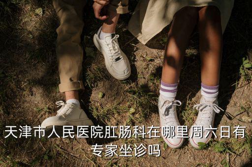 天津市和平區(qū)人民醫(yī)院在哪里，天津市人民醫(yī)院肛腸科在哪里周六日有專家坐診嗎