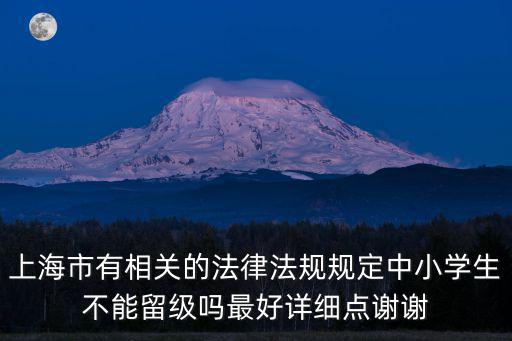 上海市有相關的法律法規規定中小學生不能留級嗎最好詳細點謝謝