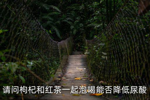 請問枸杞和紅茶一起泡喝能否降低尿酸
