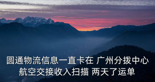 圓通物流信息一直卡在 廣州分撥中心航空交接收入掃描 兩天了運單