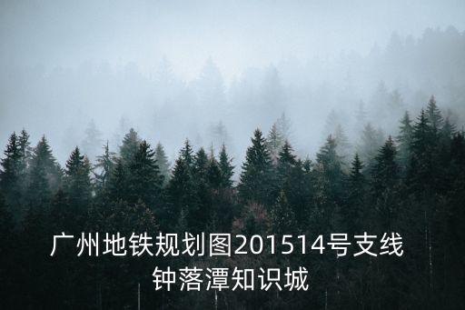 廣州地鐵規(guī)劃圖201514號支線 鐘落潭知識城