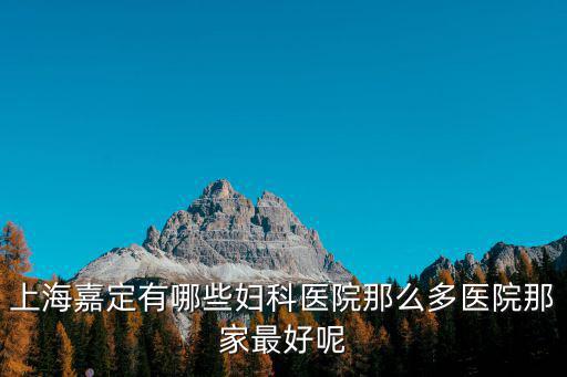 嘉定看婦科去哪個醫院比較好，上海嘉定婦科醫院哪家最好