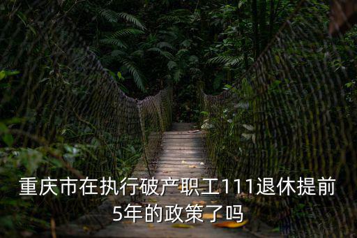 重慶市雙解職工能提前退休，重慶市在執(zhí)行破產(chǎn)職工111退休提前5年的政策了嗎