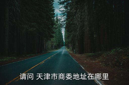 請問 天津市商委地址在哪里