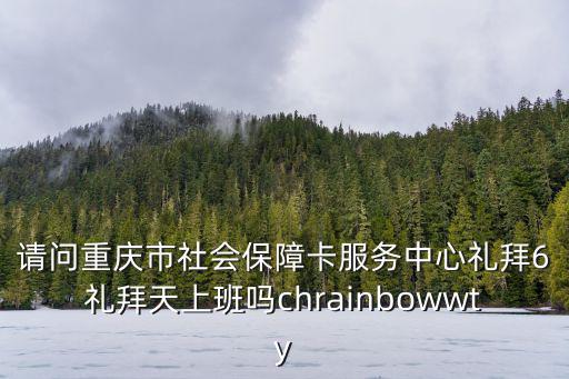 重慶市軍安防火中心，請問重慶市社會保障卡服務中心禮拜6禮拜天上班嗎chrainbowwty