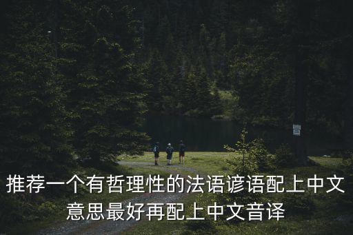 推薦一個有哲理性的法語諺語配上中文意思最好再配上中文音譯
