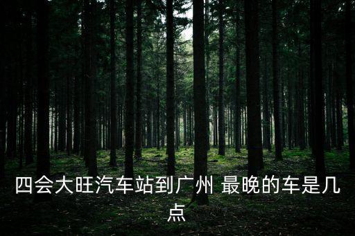 大旺到廣州省站汽車時刻表，四會大旺汽車站到廣州 最晚的車是幾點