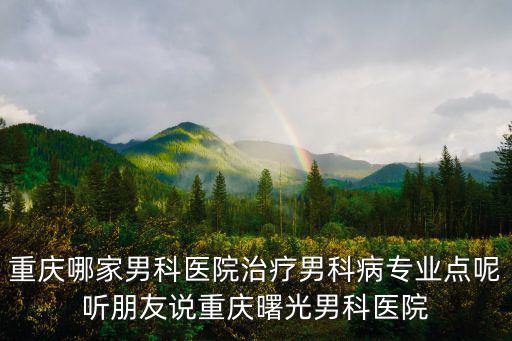 重慶哪家男科醫院治療男科病專業點呢聽朋友說重慶曙光男科醫院