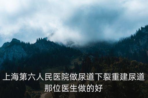 上海第六人民醫院做尿道下裂重建尿道那位醫生做的好