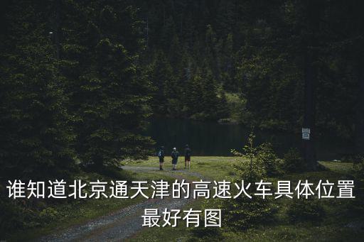 誰知道北京通天津的高速火車具體位置最好有圖