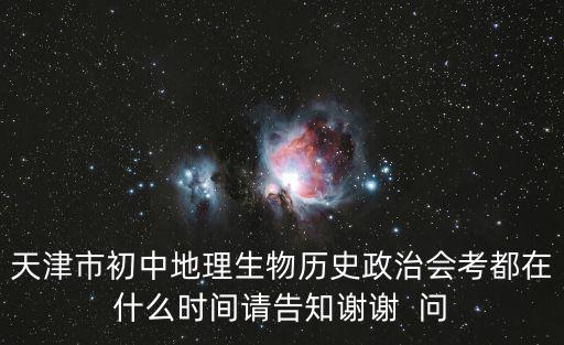 天津市初中地理生物歷史政治會考都在什么時間請告知謝謝  問