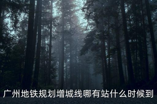 廣州地鐵規劃增城線哪有站什么時候到