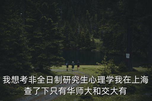 我想考非全日制研究生心理學我在上海查了下只有華師大和交大有