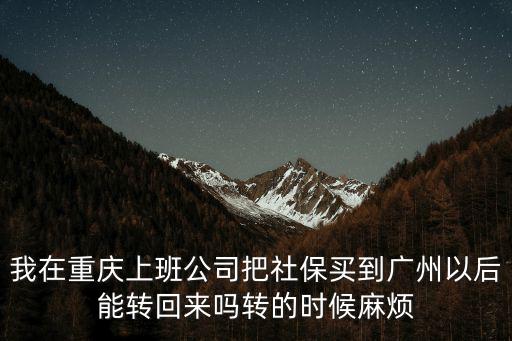 我在重慶上班公司把社保買到廣州以后能轉回來嗎轉的時候麻煩