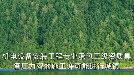 機電設(shè)備安裝工程專業(yè)承包三級資質(zhì)具備壓力容器施工許可能進行城鎮(zhèn)