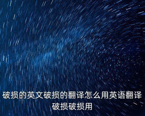 破損的英文破損的翻譯怎么用英語翻譯破損破損用
