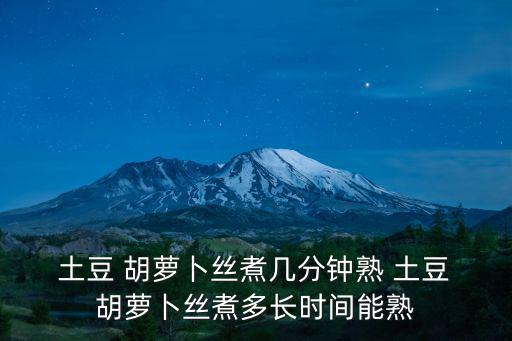  土豆 胡蘿卜絲煮幾分鐘熟 土豆 胡蘿卜絲煮多長時間能熟