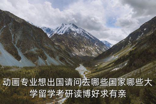 動畫專業(yè)想出國請問去哪些國家哪些大學留學考研讀博好求有親