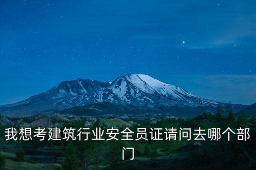 天津市建筑安全員證在哪里辦，我想考建筑行業(yè)安全員證請(qǐng)問去哪個(gè)部門