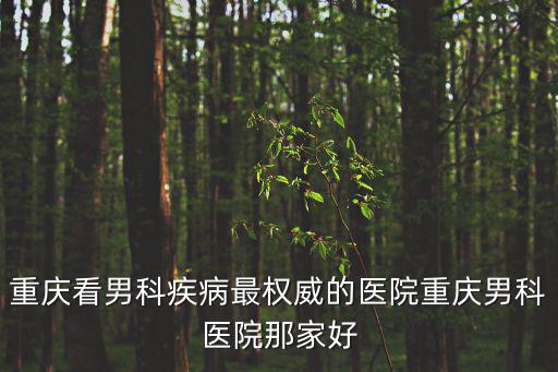 重慶看男科疾病最權威的醫院重慶男科醫院那家好