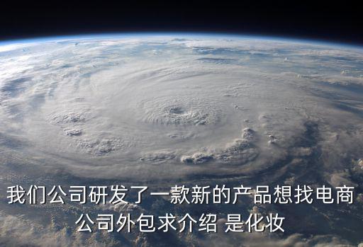 我們公司研發了一款新的產品想找電商公司外包求介紹 是化妝